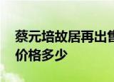 蔡元培故居再出售 蔡元培故居有啥含义出售价格多少