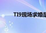 TI9现场求婚是什么情况TI9是什么