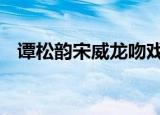 谭松韵宋威龙吻戏被围观 相当于公开处刑