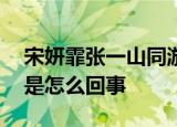 宋妍霏张一山同游疑恋情曝光 孟美岐打掩护是怎么回事