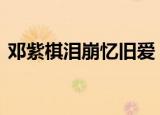 邓紫棋泪崩忆旧爱 述说自己的新歌录制过程