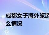 成都女子海外旅游失联 大使馆介入 目前是什么情况