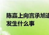 陈嘉上向言承旭道歉 言承旭菜市场拍片具体发生什么事