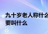 九十岁老人称什么 年龄称谓汇总 不同年龄段要叫什么