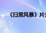 《扫黑风暴》片头涉抄袭后续 具体详情