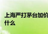 上海严打茅台加价:超1499元即没收 这意味着什么