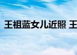王祖蓝女儿近照 王祖蓝女儿长啥样像父亲吗