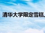 清华大学限定雪糕上线啦 你有没有被惊艳到