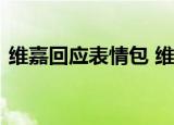 维嘉回应表情包 维嘉表情包啥样如何回应的