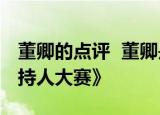 董卿的点评  董卿是怎样点评的央视举办《主持人大赛》