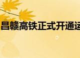 昌赣高铁正式开通运营了昌赣高铁线路图详情