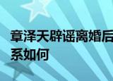 章泽天辟谣离婚后首现身状态如何与刘强东关系如何