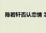 陈若轩否认恋情 怎么否认的跟谁传恋情了