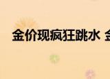 金价现疯狂跳水 金价现在多少钱什么情况