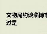 文物局约谈淄博市人民政府 发生了啥事情经过是