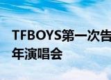 TFBOYS第一次告白是怎么回事TFBOYS六周年演唱会
