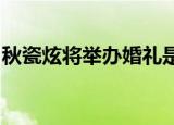 秋瓷炫将举办婚礼是真的吗具体哪天举行婚礼