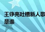 王铮亮吐槽新人歌手什么情况王铮亮吐槽对象是谁