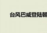 台风巴威登陆朝鲜 影响东北 具体详情