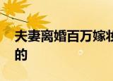 夫妻离婚百万嫁妆男方分两成 法院是怎么分的
