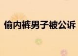 偷内裤男子被公诉 偷了多少内裤事情经过是