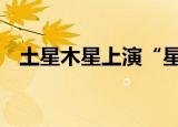 土星木星上演“星星相吸” 这是什么现象