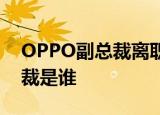 OPPO副总裁离职 离职原因是什么新任副总裁是谁