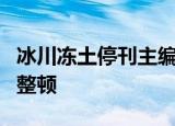 冰川冻土停刊主编撤职冰川冻土为什么被停刊整顿