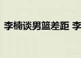 李楠谈男篮差距 李楠说了什么李楠资料简介