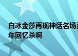 白冰金莎再现神话名场面 张萌喊话胡歌 《神话》真的是童年回忆杀啊