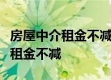 房屋中介租金不减什么情况为什么说房屋中介租金不减