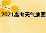 2021高考天气地图出炉 今年高考天气怎么样