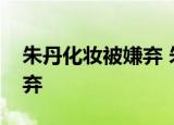 朱丹化妆被嫌弃 朱丹具体如何回应化妆被嫌弃
