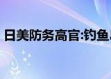 日美防务高官:钓鱼岛适用安保条约 具体详情