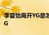 李夏怡离开YG是怎么回事李夏怡为什么离开YG