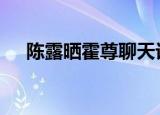 陈露晒霍尊聊天记录 到底是说了什么呢