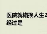 医院就错换人生28年事件道歉什么情况事情经过是