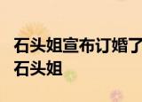 石头姐宣布订婚了石头姐的男友是谁为什么叫石头姐