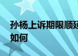 孙杨上诉期限顺延 原因是什么孙杨目前情况如何