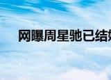 网曝周星驰已结婚 具体怎么样真的假的