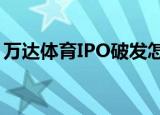 万达体育IPO破发怎么回事具体详情情况如何