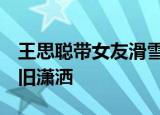 王思聪带女友滑雪  新女友长啥样资产冻结依旧潇洒