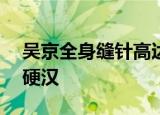 吴京全身缝针高达100多针 当之无愧的国民硬汉