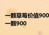 一颗草莓价值900元是什么情况什么天价草莓一颗900
