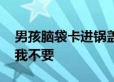 男孩脑袋卡进锅盖取不下来 男孩哭：这造型我不要
