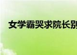 女学霸哭求院长别删她微信 这是怎么回事