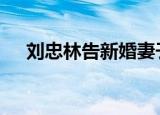 刘忠林告新婚妻子 这是为什么具体情况