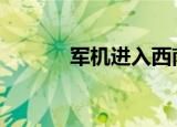 军机进入西南空域 具体怎么样