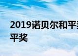 2019诺贝尔和平奖得主是谁什么是诺贝尔和平奖