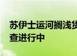 苏伊士运河搁浅货轮已移动17米 原因不明调查进行中